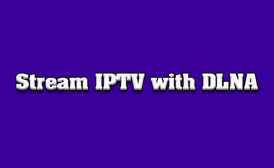 How to Stream IPTV on TV Using DLNA Protocols